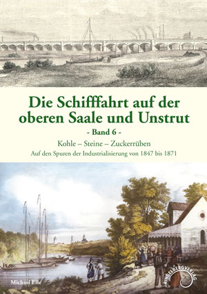 Abbildung des Buchcovers Die Schifffahrt auf der oberen Saale und Unstrut, Band 6, Kohle – Steine – Zuckerrüben, Auf den Spuren der Industrialisierung von 1847 bis 1871 von Michael Eile