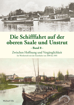 Abbildung des Buchcovers Die Schifffahrt auf der oberen Saale und Unstrut, Band 8, Zwischen Hoffnung und Vergänglichkeit, Im Wettbewerb mit der Eisenbahn von 1890 bis 1905 von Michael Eile